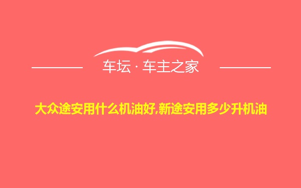 大众途安用什么机油好,新途安用多少升机油