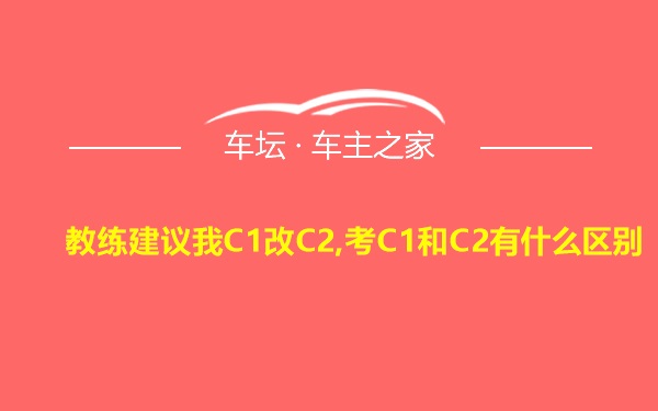 教练建议我C1改C2,考C1和C2有什么区别