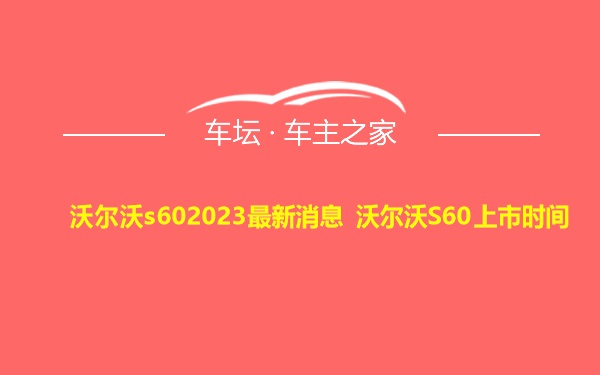 沃尔沃s602023最新消息 沃尔沃S60上市时间