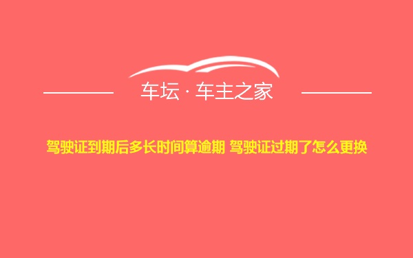 驾驶证到期后多长时间算逾期 驾驶证过期了怎么更换