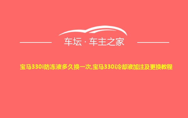 宝马330i防冻液多久换一次,宝马330i冷却液加注及更换教程