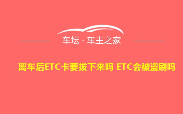 离车后ETC卡要拔下来吗 ETC会被盗刷吗