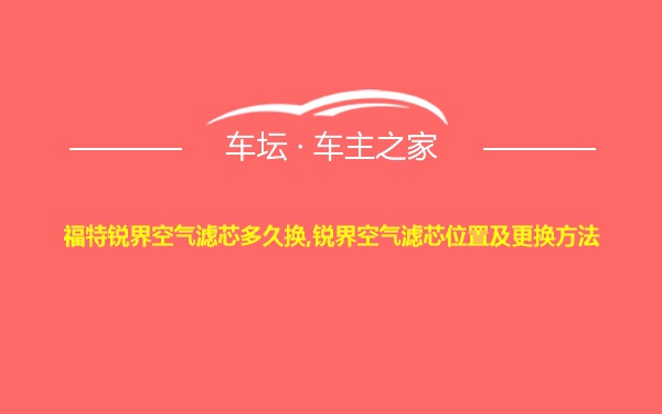 福特锐界空气滤芯多久换,锐界空气滤芯位置及更换方法