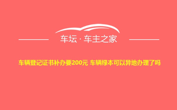 车辆登记证书补办要200元 车辆绿本可以异地办理了吗