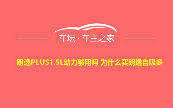 朗逸PLUS1.5L动力够用吗 为什么买朗逸自吸多