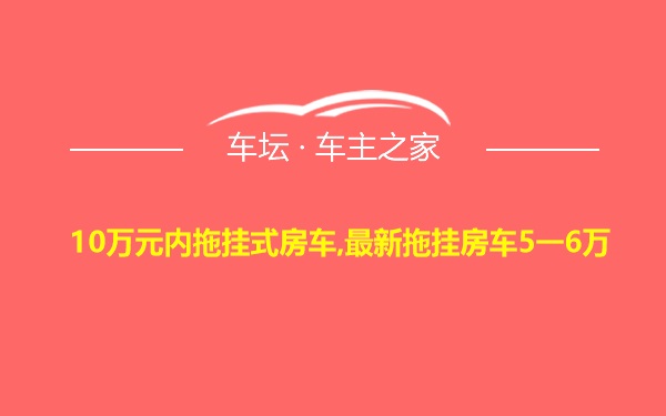 10万元内拖挂式房车,最新拖挂房车5一6万