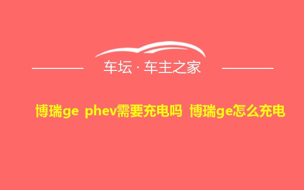 博瑞ge phev需要充电吗 博瑞ge怎么充电