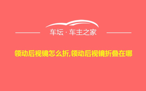 领动后视镜怎么折,领动后视镜折叠在哪