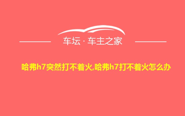 哈弗h7突然打不着火,哈弗h7打不着火怎么办