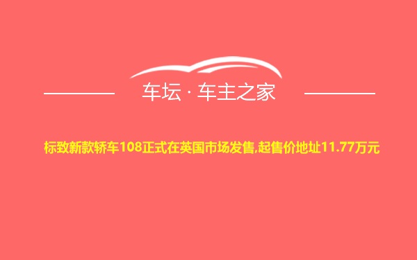 标致新款轿车108正式在英国市场发售,起售价地址11.77万元