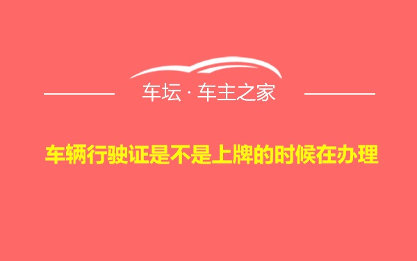 车辆行驶证是不是上牌的时候在办理