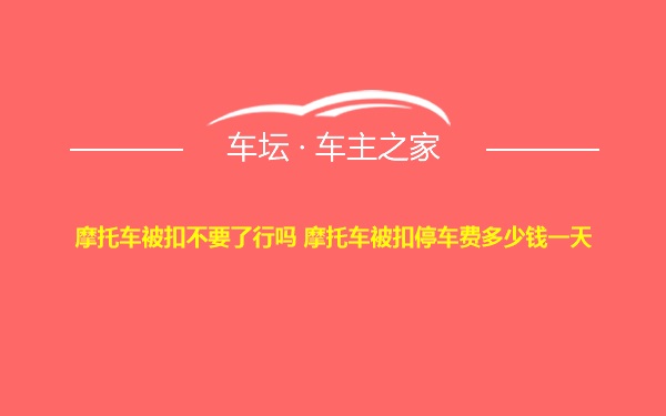 摩托车被扣不要了行吗 摩托车被扣停车费多少钱一天