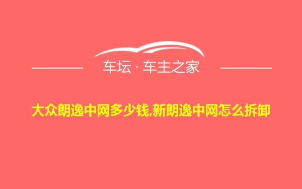 大众朗逸中网多少钱,新朗逸中网怎么拆卸