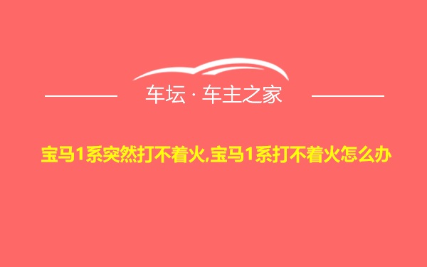 宝马1系突然打不着火,宝马1系打不着火怎么办