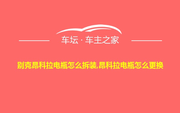 别克昂科拉电瓶怎么拆装,昂科拉电瓶怎么更换