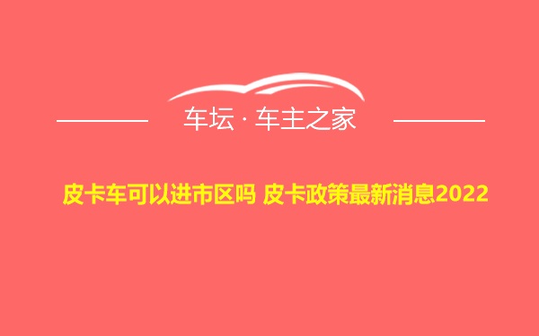 皮卡车可以进市区吗 皮卡政策最新消息2022