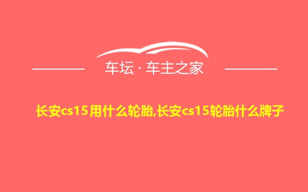 长安cs15用什么轮胎,长安cs15轮胎什么牌子