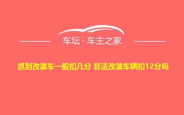 抓到改装车一般扣几分 非法改装车辆扣12分吗