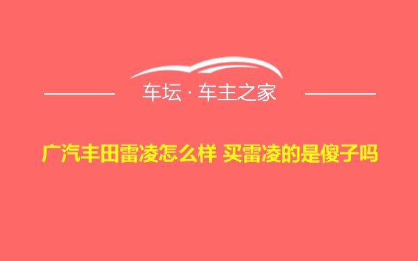 广汽丰田雷凌怎么样 买雷凌的是傻子吗