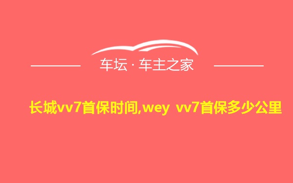 长城vv7首保时间,wey vv7首保多少公里