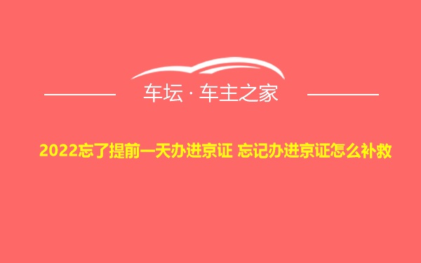 2022忘了提前一天办进京证 忘记办进京证怎么补救