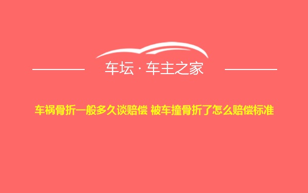 车祸骨折一般多久谈赔偿 被车撞骨折了怎么赔偿标准