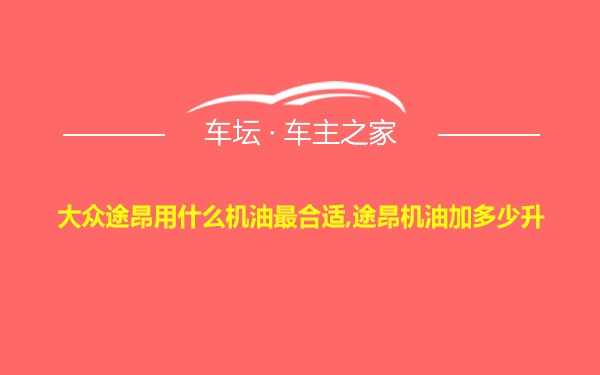 大众途昂用什么机油最合适,途昂机油加多少升