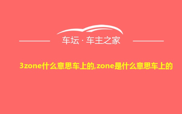 3zone什么意思车上的,zone是什么意思车上的