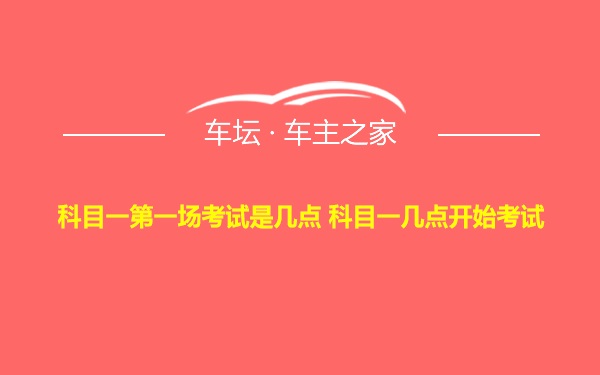 科目一第一场考试是几点 科目一几点开始考试