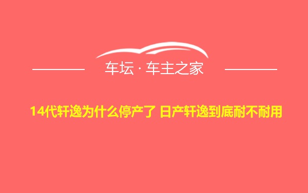 14代轩逸为什么停产了 日产轩逸到底耐不耐用