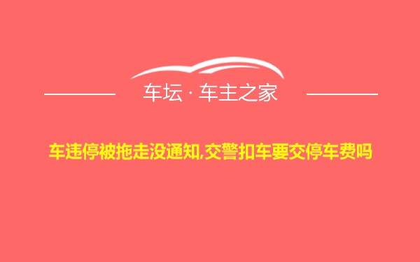 车违停被拖走没通知,交警扣车要交停车费吗