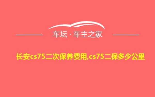 长安cs75二次保养费用,cs75二保多少公里