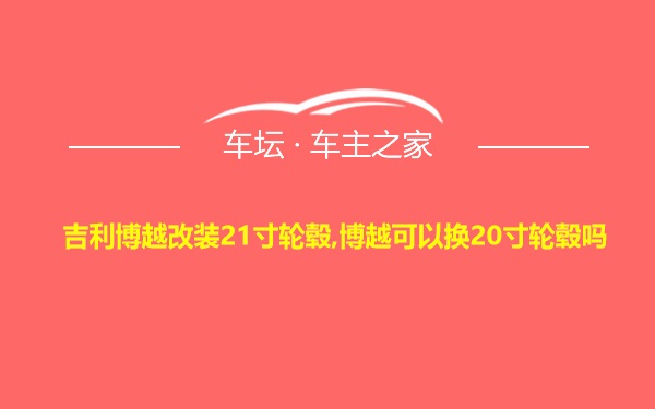 吉利博越改装21寸轮毂,博越可以换20寸轮毂吗