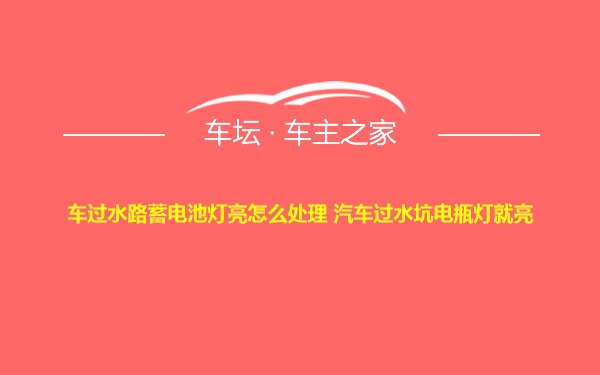 车过水路蓄电池灯亮怎么处理 汽车过水坑电瓶灯就亮