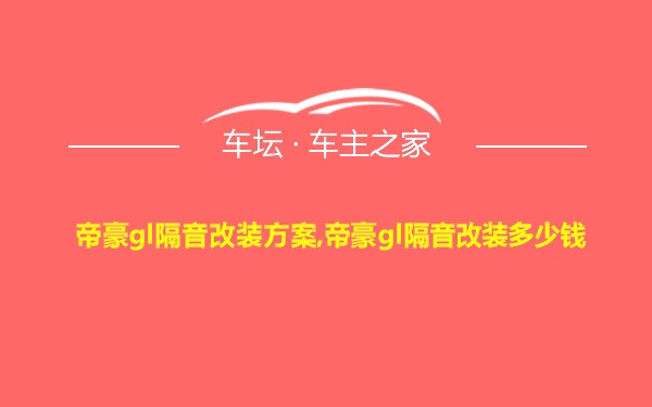 帝豪gl隔音改装方案,帝豪gl隔音改装多少钱