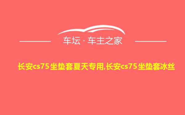 长安cs75坐垫套夏天专用,长安cs75坐垫套冰丝