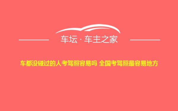 车都没碰过的人考驾照容易吗 全国考驾照最容易地方