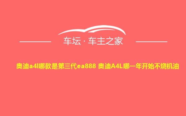 奥迪a4l哪款是第三代ea888 奥迪A4L哪一年开始不烧机油