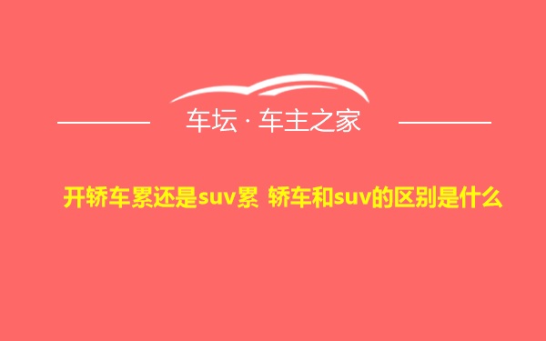 开轿车累还是suv累 轿车和suv的区别是什么