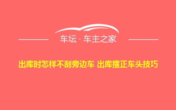 出库时怎样不刮旁边车 出库摆正车头技巧