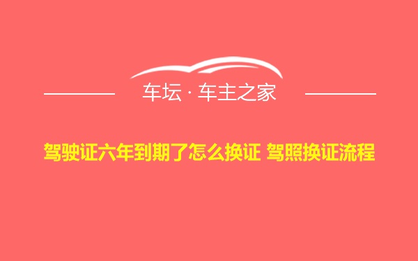 驾驶证六年到期了怎么换证 驾照换证流程