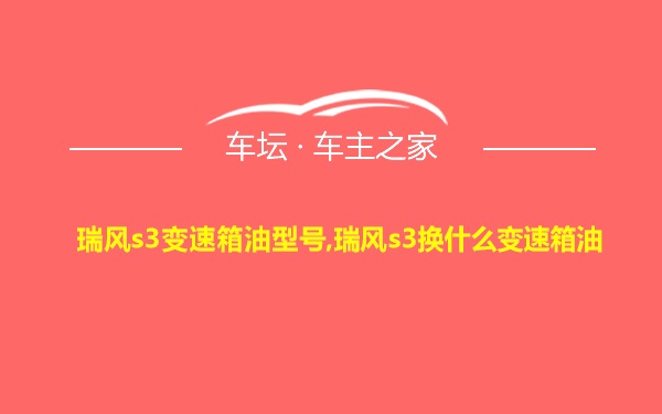 瑞风s3变速箱油型号,瑞风s3换什么变速箱油