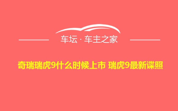 奇瑞瑞虎9什么时候上市 瑞虎9最新谍照