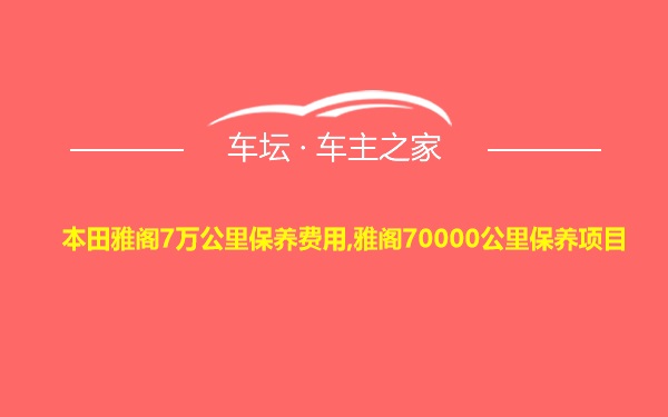 本田雅阁7万公里保养费用,雅阁70000公里保养项目