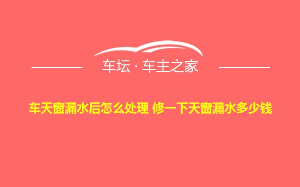 车天窗漏水后怎么处理 修一下天窗漏水多少钱