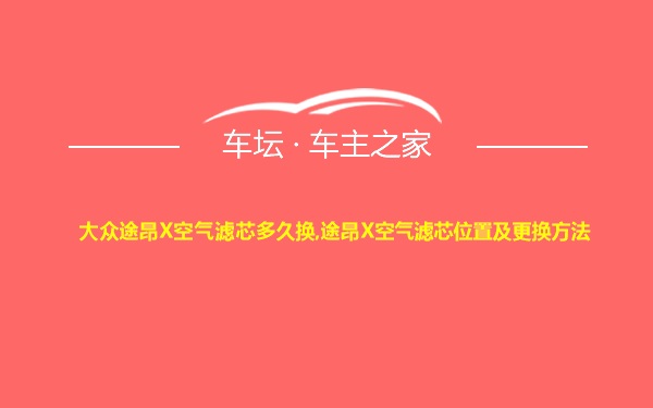 大众途昂X空气滤芯多久换,途昂X空气滤芯位置及更换方法