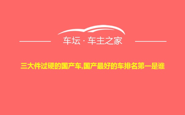 三大件过硬的国产车,国产最好的车排名第一是谁