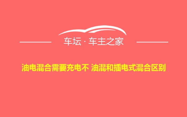 油电混合需要充电不 油混和插电式混合区别