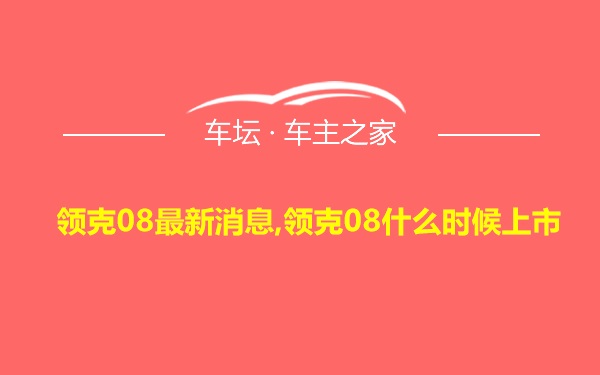 领克08最新消息,领克08什么时候上市