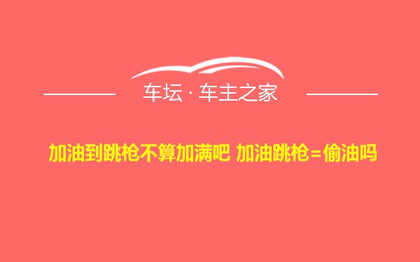 加油到跳枪不算加满吧 加油跳枪=偷油吗